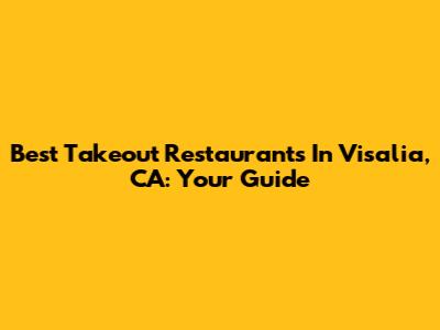 Best Takeout Restaurants In Visalia, CA: Your Guide