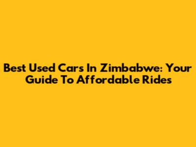 Best Used Cars In Zimbabwe: Your Guide To Affordable Rides