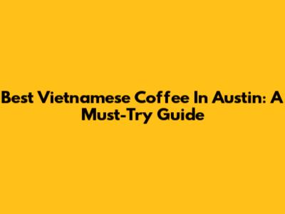 Best Vietnamese Coffee In Austin: A Must-Try Guide