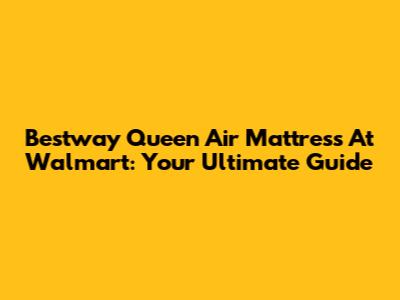 Bestway Queen Air Mattress At Walmart: Your Ultimate Guide