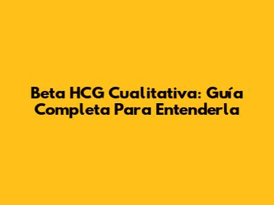 Beta HCG Cualitativa: Guía Completa Para Entenderla