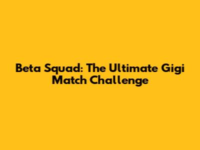 Beta Squad: The Ultimate Gigi Match Challenge