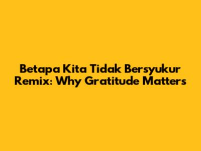 Betapa Kita Tidak Bersyukur Remix: Why Gratitude Matters