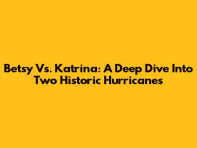 Betsy Vs. Katrina: A Deep Dive Into Two Historic Hurricanes