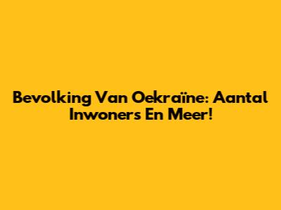 Bevolking Van Oekraïne: Aantal Inwoners En Meer!