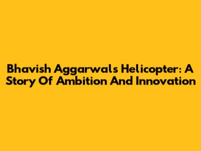 Bhavish Aggarwal's Helicopter: A Story Of Ambition And Innovation