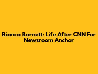 Bianca Barnett: Life After CNN For Newsroom Anchor
