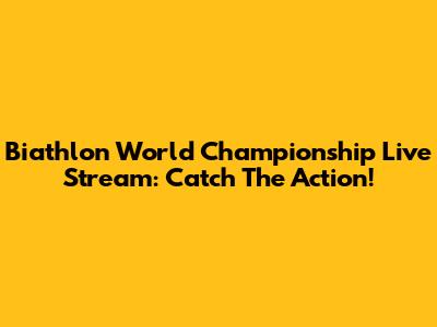 Biathlon World Championship Live Stream: Catch The Action!