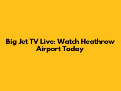 Big Jet TV Live: Watch Heathrow Airport Today