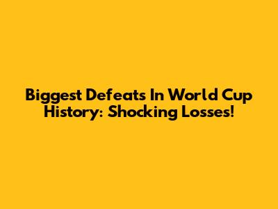 Biggest Defeats In World Cup History: Shocking Losses!