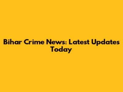 Bihar Crime News: Latest Updates Today