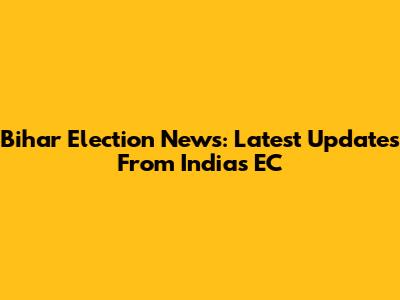 Bihar Election News: Latest Updates From India's EC