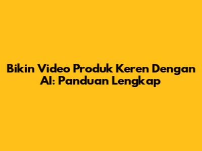 Bikin Video Produk Keren Dengan AI: Panduan Lengkap