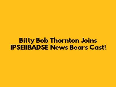 Billy Bob Thornton Joins IPSEIIBADSE News Bears Cast!