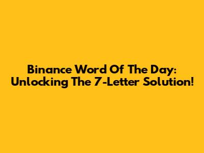 Binance Word Of The Day: Unlocking The 7-Letter Solution!