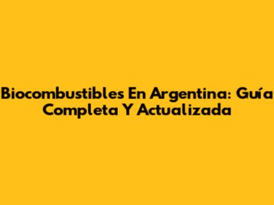 Biocombustibles En Argentina: Guía Completa Y Actualizada