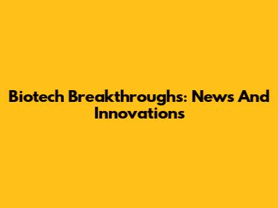 Biotech Breakthroughs: News And Innovations