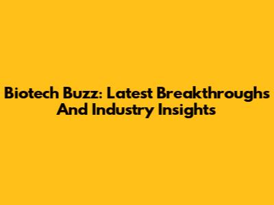 Biotech Buzz: Latest Breakthroughs And Industry Insights