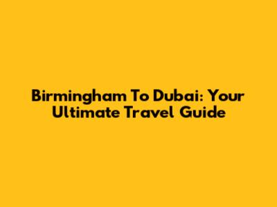 Birmingham To Dubai: Your Ultimate Travel Guide