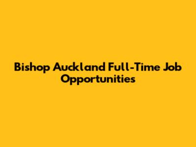 Bishop Auckland Full-Time Job Opportunities