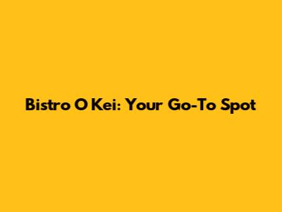 Bistro O Kei: Your Go-To Spot