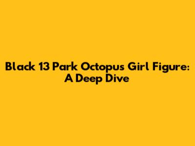 Black 13 Park Octopus Girl Figure: A Deep Dive