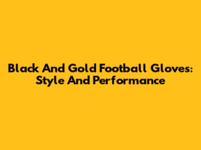 Black And Gold Football Gloves: Style And Performance