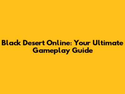 Black Desert Online: Your Ultimate Gameplay Guide