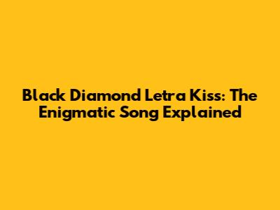 Black Diamond Letra Kiss: The Enigmatic Song Explained