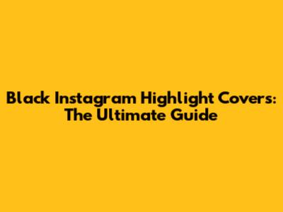 Black Instagram Highlight Covers: The Ultimate Guide