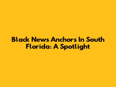 Black News Anchors In South Florida: A Spotlight