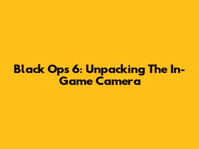 Black Ops 6: Unpacking The In-Game Camera
