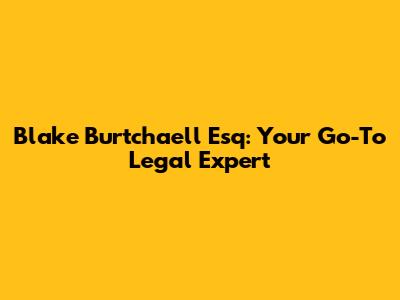 Blake Burtchaell Esq: Your Go-To Legal Expert