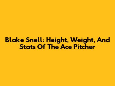 Blake Snell: Height, Weight, And Stats Of The Ace Pitcher