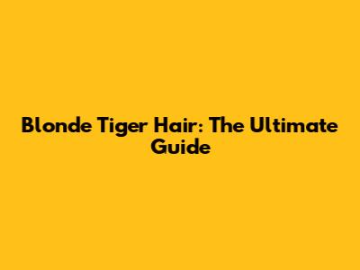 Blonde Tiger Hair: The Ultimate Guide