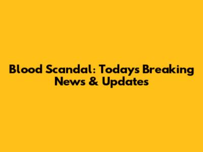 Blood Scandal: Today's Breaking News & Updates