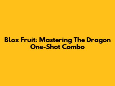 Blox Fruit: Mastering The Dragon One-Shot Combo