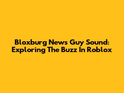 Bloxburg News Guy Sound: Exploring The Buzz In Roblox