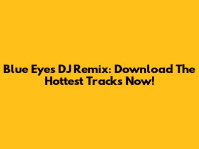 Blue Eyes DJ Remix: Download The Hottest Tracks Now!