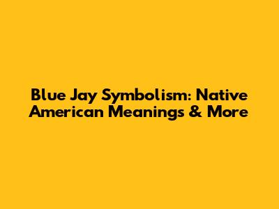 Blue Jay Symbolism: Native American Meanings & More