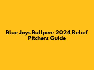 Blue Jays Bullpen: 2024 Relief Pitchers Guide