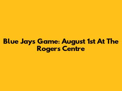 Blue Jays Game: August 1st At The Rogers Centre