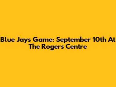 Blue Jays Game: September 10th At The Rogers Centre