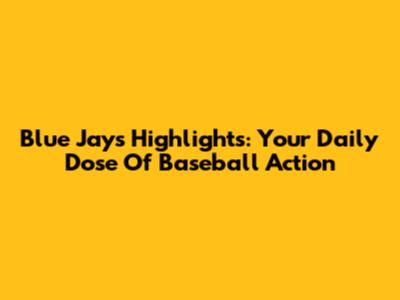 Blue Jays Highlights: Your Daily Dose Of Baseball Action