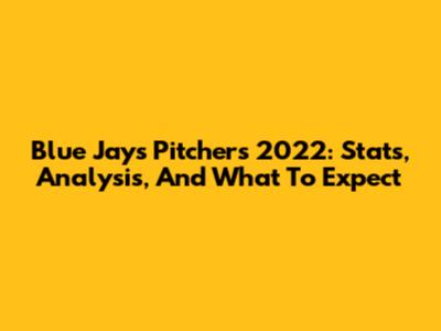Blue Jays Pitchers 2022: Stats, Analysis, And What To Expect