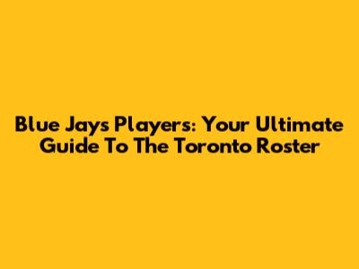 Blue Jays Players: Your Ultimate Guide To The Toronto Roster