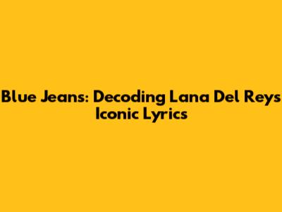 Blue Jeans: Decoding Lana Del Rey's Iconic Lyrics