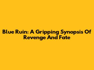 Blue Ruin: A Gripping Synopsis Of Revenge And Fate