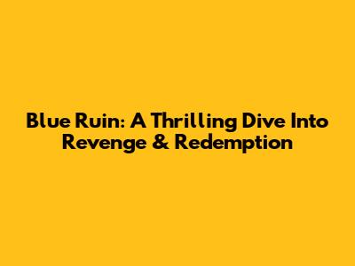 Blue Ruin: A Thrilling Dive Into Revenge & Redemption