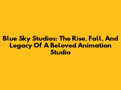 Blue Sky Studios: The Rise, Fall, And Legacy Of A Beloved Animation Studio